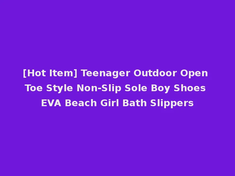 [Hot Item] Teenager Outdoor Open Toe Style Non-Slip Sole Boy Shoes EVA Beach Girl Bath Slippers