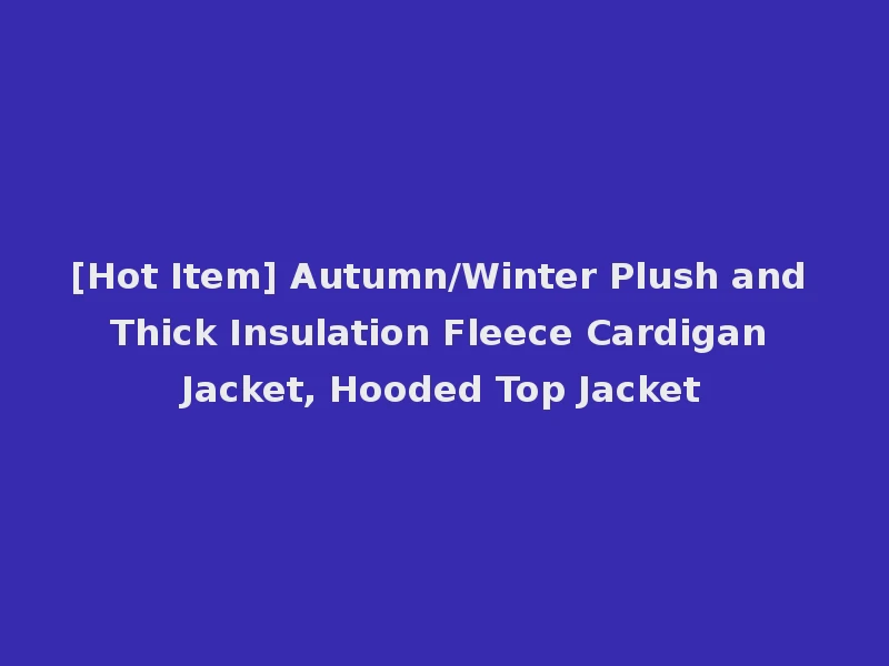 [Hot Item] Autumn/Winter Plush and Thick Insulation Fleece Cardigan Jacket, Hooded Top Jacket
