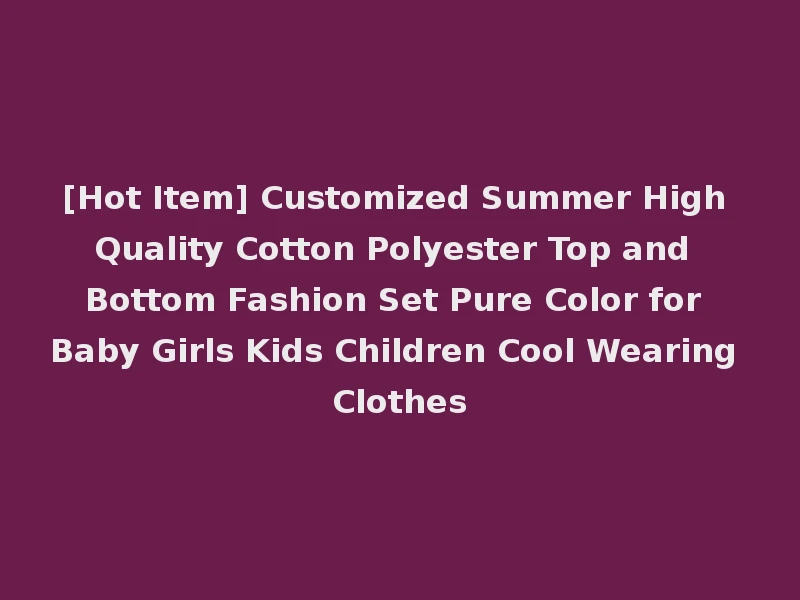 [Hot Item] Customized Summer High Quality Cotton Polyester Top and Bottom Fashion Set Pure Color for Baby Girls Kids Children Cool Wearing Clothes