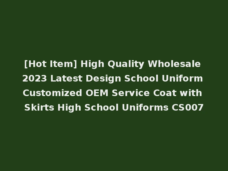 [Hot Item] High Quality Wholesale 2023 Latest Design School Uniform Customized OEM Service Coat with Skirts High School Uniforms CS007