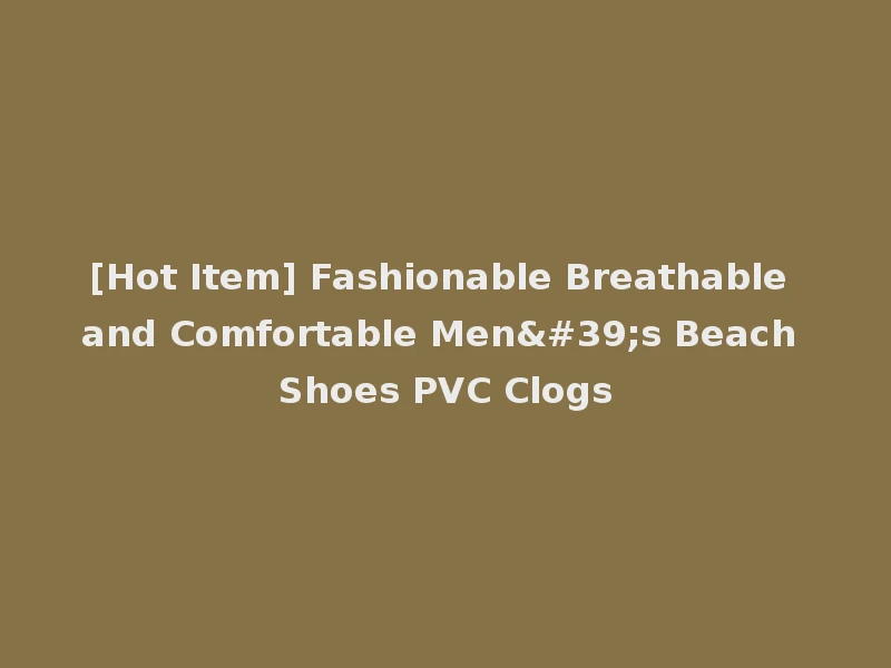 [Hot Item] Fashionable Breathable and Comfortable Men's Beach Shoes PVC Clogs
