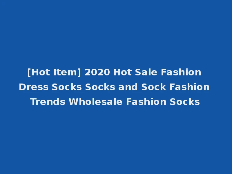 [Hot Item] 2020 Hot Sale Fashion Dress Socks Socks and Sock Fashion Trends Wholesale Fashion Socks