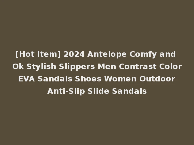 [Hot Item] 2024 Antelope Comfy and Ok Stylish Slippers Men Contrast Color EVA Sandals Shoes Women Outdoor Anti-Slip Slide Sandals