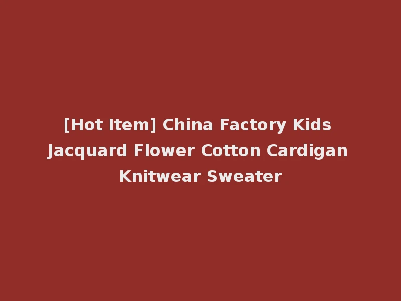 [Hot Item] China Factory Kids Jacquard Flower Cotton Cardigan Knitwear Sweater
