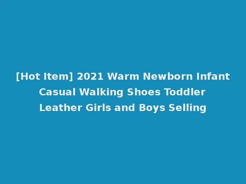 [Hot Item] 2021 Warm Newborn Infant Casual Walking Shoes Toddler Leather Girls and Boys Selling