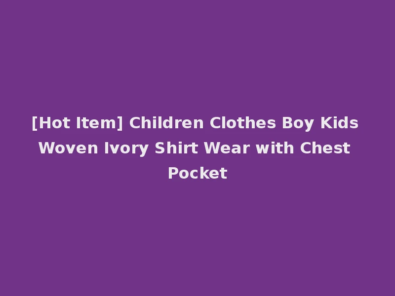 [Hot Item] Children Clothes Boy Kids Woven Ivory Shirt Wear with Chest Pocket