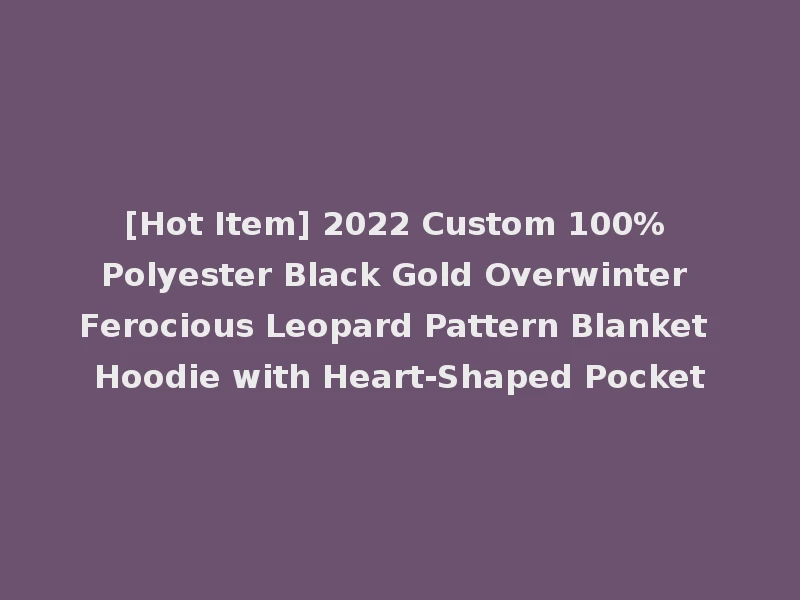 [Hot Item] 2022 Custom 100% Polyester Black Gold Overwinter Ferocious Leopard Pattern Blanket Hoodie with Heart-Shaped Pocket