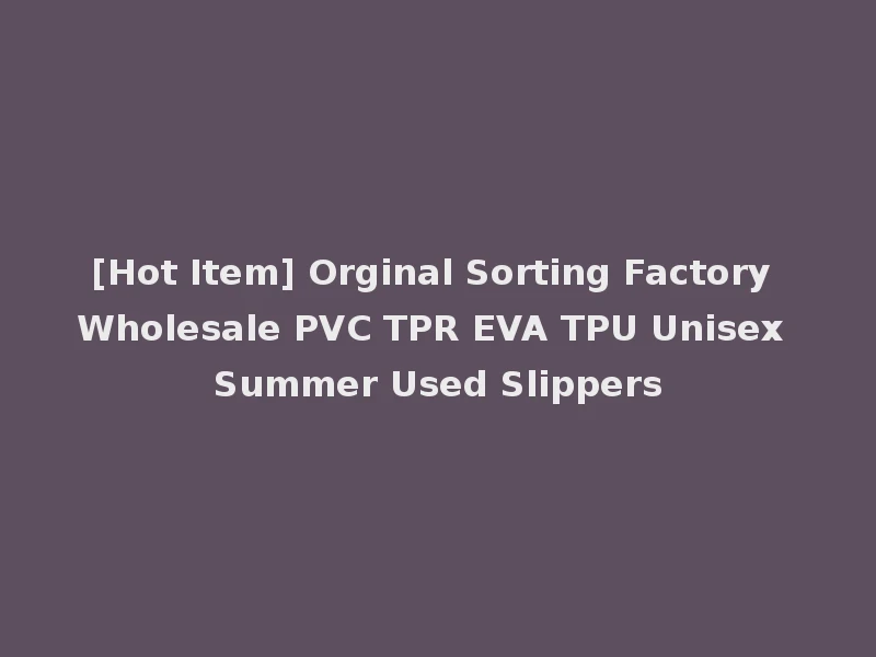 [Hot Item] Orginal Sorting Factory Wholesale PVC TPR EVA TPU Unisex Summer Used Slippers