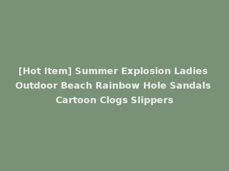 [Hot Item] Summer Explosion Ladies Outdoor Beach Rainbow Hole Sandals Cartoon Clogs Slippers