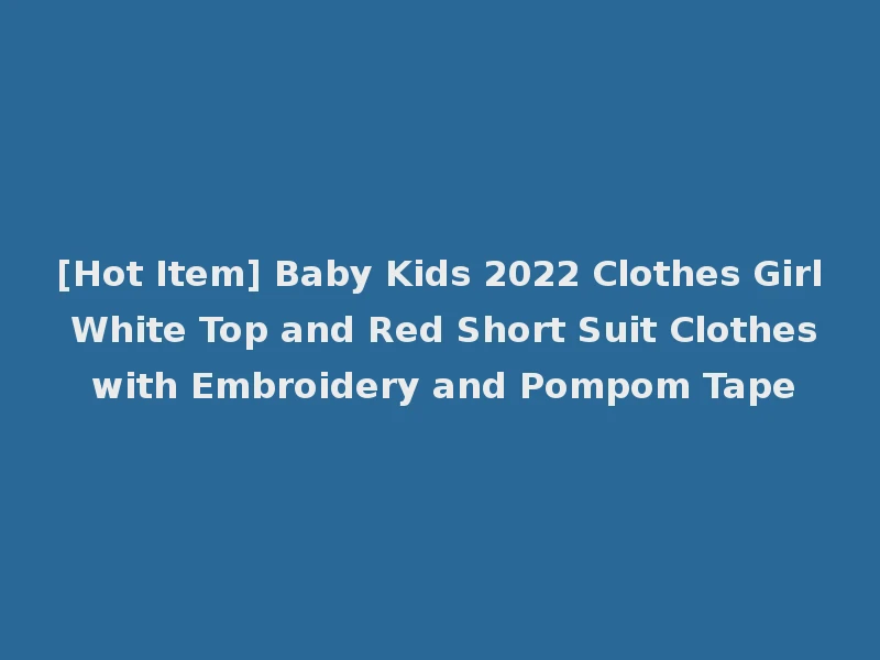 [Hot Item] Baby Kids 2022 Clothes Girl White Top and Red Short Suit Clothes with Embroidery and Pompom Tape