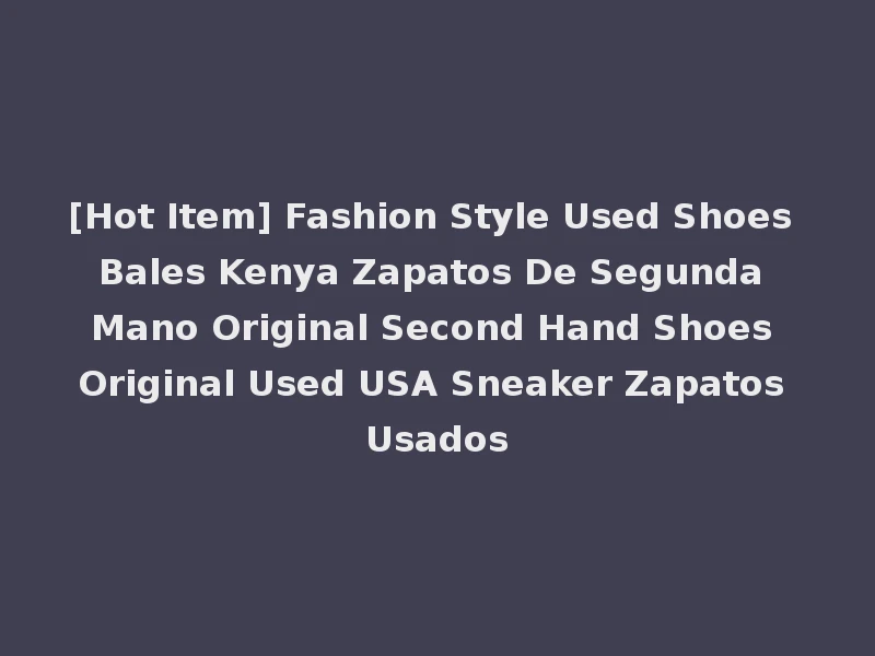 [Hot Item] Fashion Style Used Shoes Bales Kenya Zapatos De Segunda Mano Original Second Hand Shoes Original Used USA Sneaker Zapatos Usados