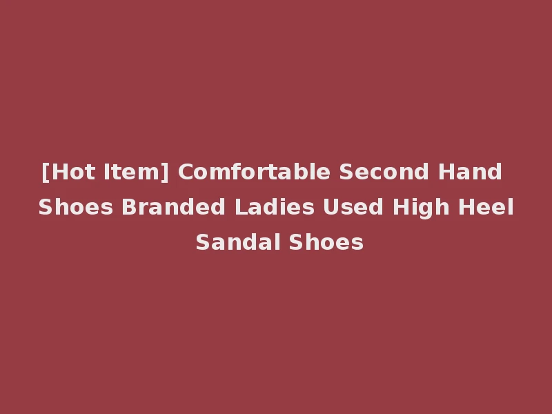 [Hot Item] Comfortable Second Hand Shoes Branded Ladies Used High Heel Sandal Shoes