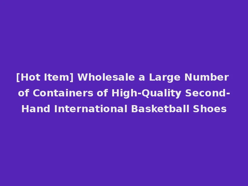 [Hot Item] Wholesale a Large Number of Containers of High-Quality Second-Hand International Basketball Shoes