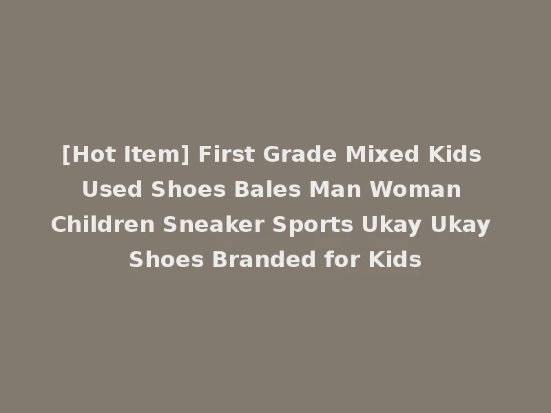 [Hot Item] First Grade Mixed Kids Used Shoes Bales Man Woman Children Sneaker Sports Ukay Ukay Shoes Branded for Kids