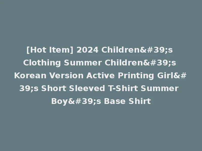 [Hot Item] 2024 Children's Clothing Summer Children's Korean Version Active Printing Girl's Short Sleeved T-Shirt Summer Boy's Base Shirt