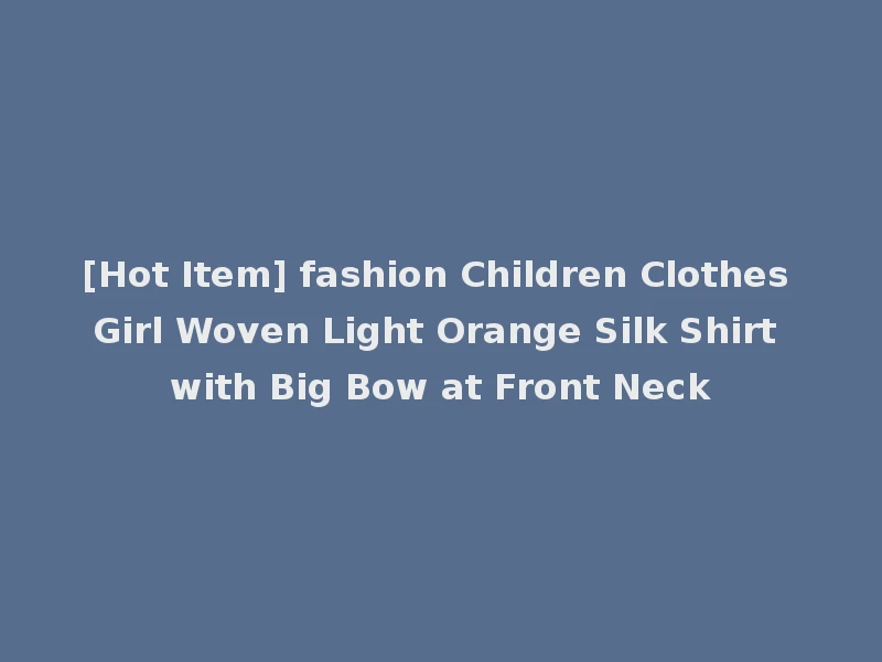 [Hot Item] fashion Children Clothes Girl Woven Light Orange Silk Shirt with Big Bow at Front Neck