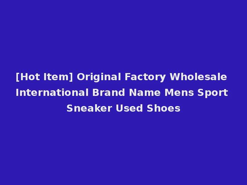 [Hot Item] Original Factory Wholesale International Brand Name Mens Sport Sneaker Used Shoes