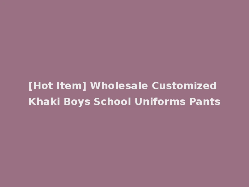 [Hot Item] Wholesale Customized Khaki Boys School Uniforms Pants