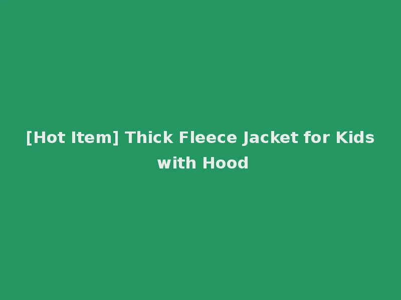 [Hot Item] Thick Fleece Jacket for Kids with Hood