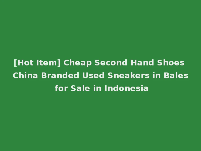 [Hot Item] Cheap Second Hand Shoes China Branded Used Sneakers in Bales for Sale in Indonesia
