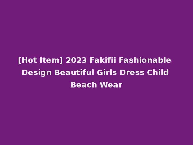 [Hot Item] 2023 Fakifii Fashionable Design Beautiful Girls Dress Child Beach Wear