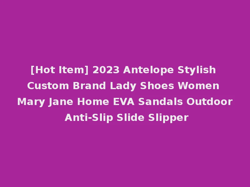 [Hot Item] 2023 Antelope Stylish Custom Brand Lady Shoes Women Mary Jane Home EVA Sandals Outdoor Anti-Slip Slide Slipper
