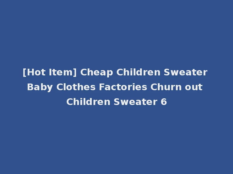 [Hot Item] Cheap Children Sweater Baby Clothes Factories Churn out Children Sweater 6