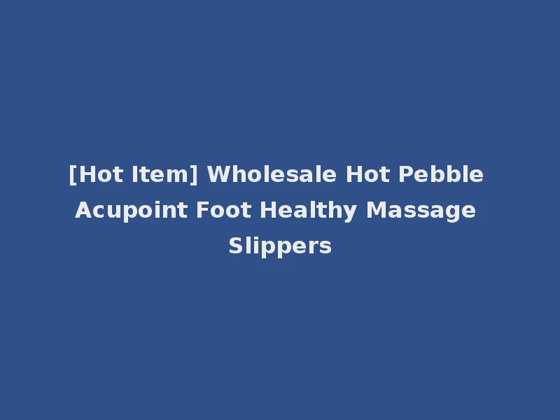 [Hot Item] Wholesale Hot Pebble Acupoint Foot Healthy Massage Slippers