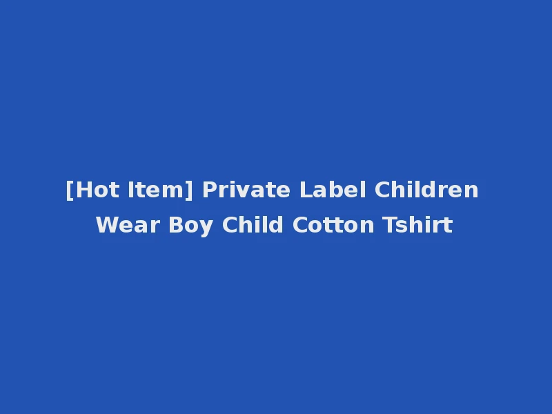 [Hot Item] Private Label Children Wear Boy Child Cotton Tshirt