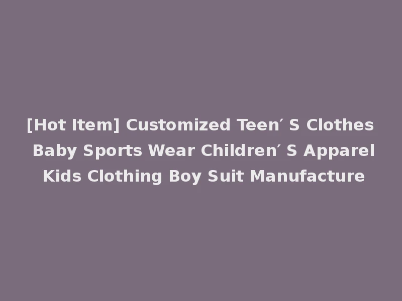 [Hot Item] Customized Teen′ S Clothes Baby Sports Wear Children′ S Apparel Kids Clothing Boy Suit Manufacture