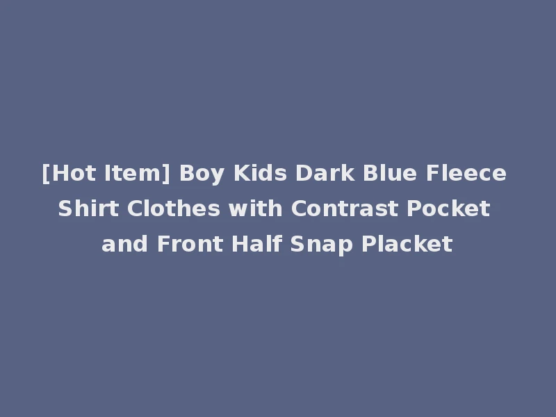 [Hot Item] Boy Kids Dark Blue Fleece Shirt Clothes with Contrast Pocket and Front Half Snap Placket