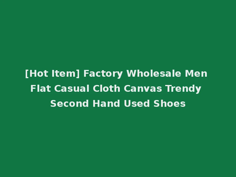 [Hot Item] Factory Wholesale Men Flat Casual Cloth Canvas Trendy Second Hand Used Shoes