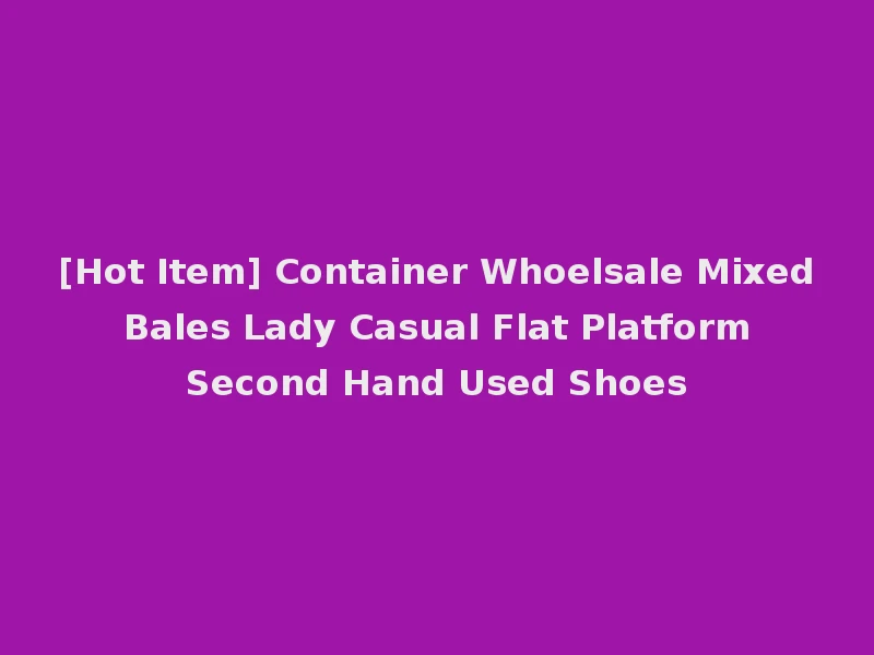 [Hot Item] Container Whoelsale Mixed Bales Lady Casual Flat Platform Second Hand Used Shoes