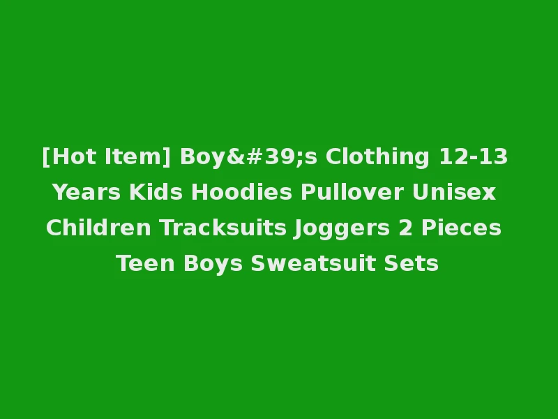 [Hot Item] Boy's Clothing 12-13 Years Kids Hoodies Pullover Unisex Children Tracksuits Joggers 2 Pieces Teen Boys Sweatsuit Sets