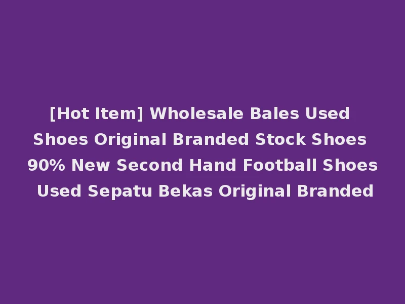 [Hot Item] Wholesale Bales Used Shoes Original Branded Stock Shoes 90% New Second Hand Football Shoes Used Sepatu Bekas Original Branded