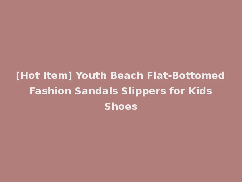 [Hot Item] Youth Beach Flat-Bottomed Fashion Sandals Slippers for Kids Shoes