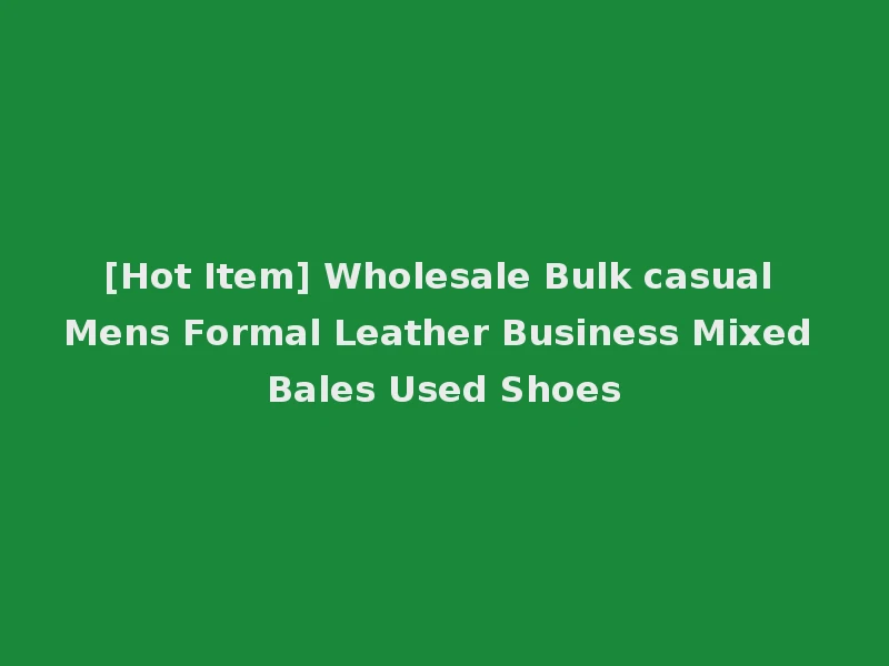 [Hot Item] Wholesale Bulk casual Mens Formal Leather Business Mixed Bales Used Shoes
