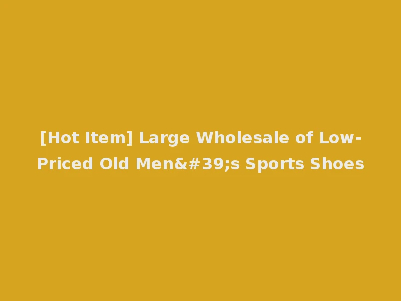 [Hot Item] Large Wholesale of Low-Priced Old Men's Sports Shoes