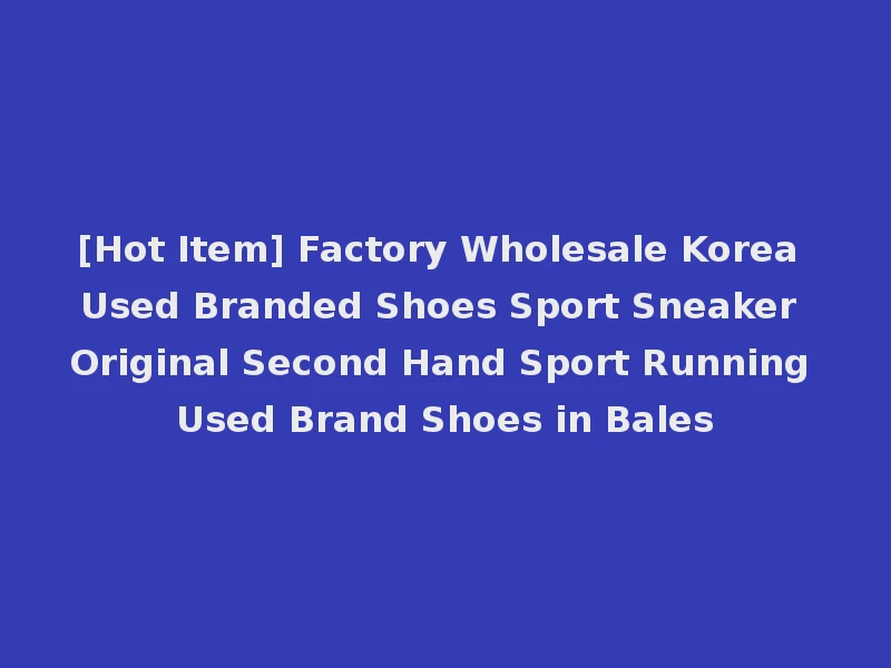 [Hot Item] Factory Wholesale Korea Used Branded Shoes Sport Sneaker Original Second Hand Sport Running Used Brand Shoes in Bales