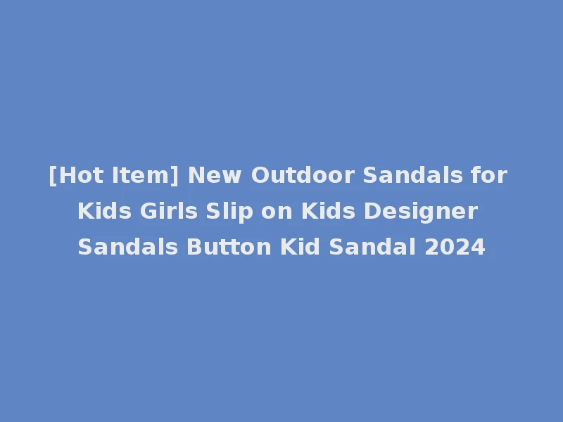 [Hot Item] New Outdoor Sandals for Kids Girls Slip on Kids Designer Sandals Button Kid Sandal 2024