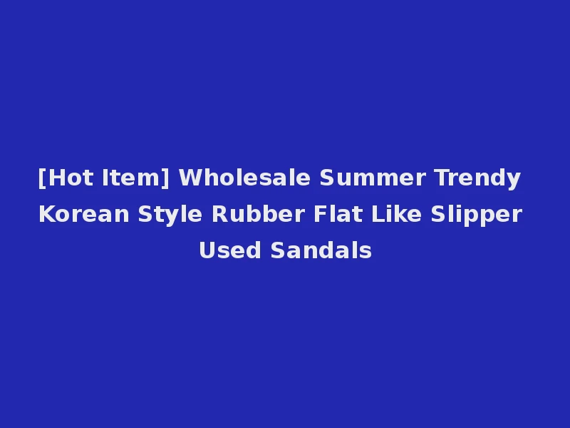 [Hot Item] Wholesale Summer Trendy Korean Style Rubber Flat Like Slipper Used Sandals