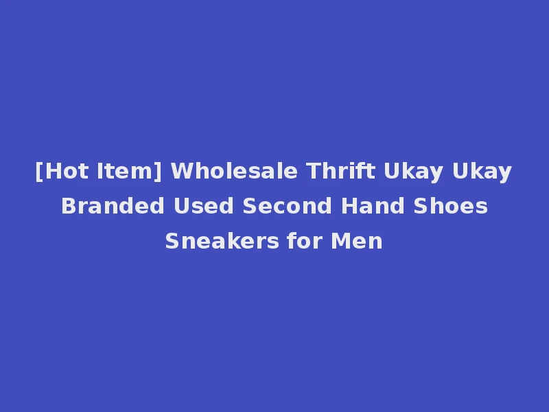 [Hot Item] Wholesale Thrift Ukay Ukay Branded Used Second Hand Shoes Sneakers for Men