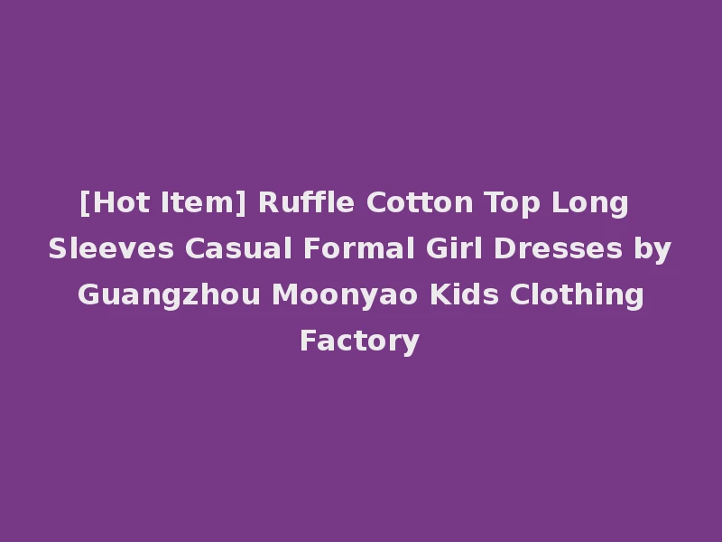 [Hot Item] Ruffle Cotton Top Long Sleeves Casual Formal Girl Dresses by Guangzhou Moonyao Kids Clothing Factory