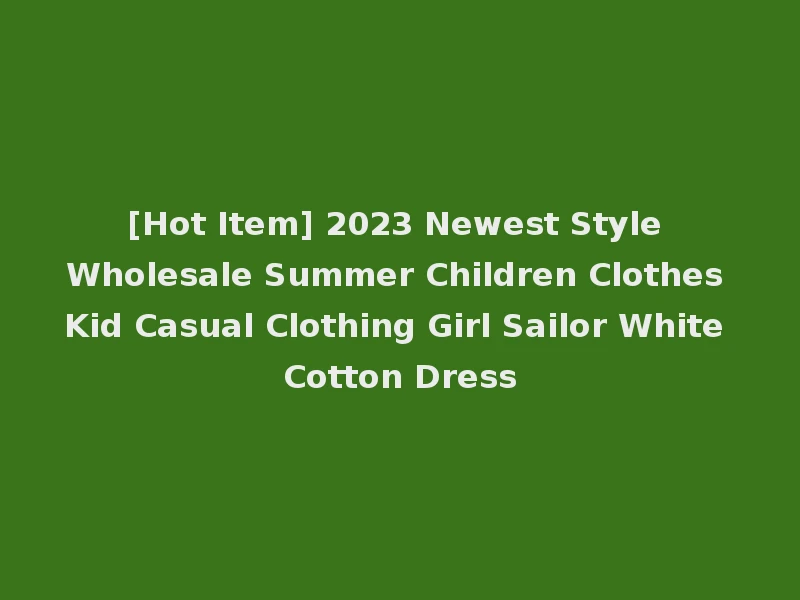 [Hot Item] 2023 Newest Style Wholesale Summer Children Clothes Kid Casual Clothing Girl Sailor White Cotton Dress
