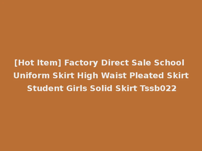 [Hot Item] Factory Direct Sale School Uniform Skirt High Waist Pleated Skirt Student Girls Solid Skirt Tssb022