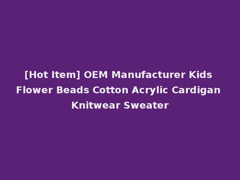 [Hot Item] OEM Manufacturer Kids Flower Beads Cotton Acrylic Cardigan Knitwear Sweater