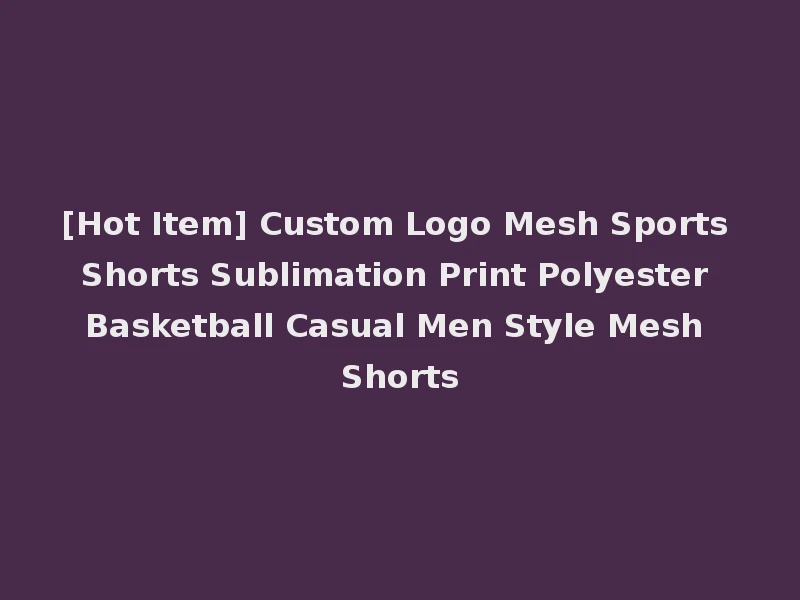 [Hot Item] Custom Logo Mesh Sports Shorts Sublimation Print Polyester Basketball Casual Men Style Mesh Shorts