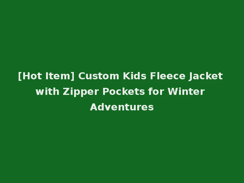 [Hot Item] Custom Kids Fleece Jacket with Zipper Pockets for Winter Adventures