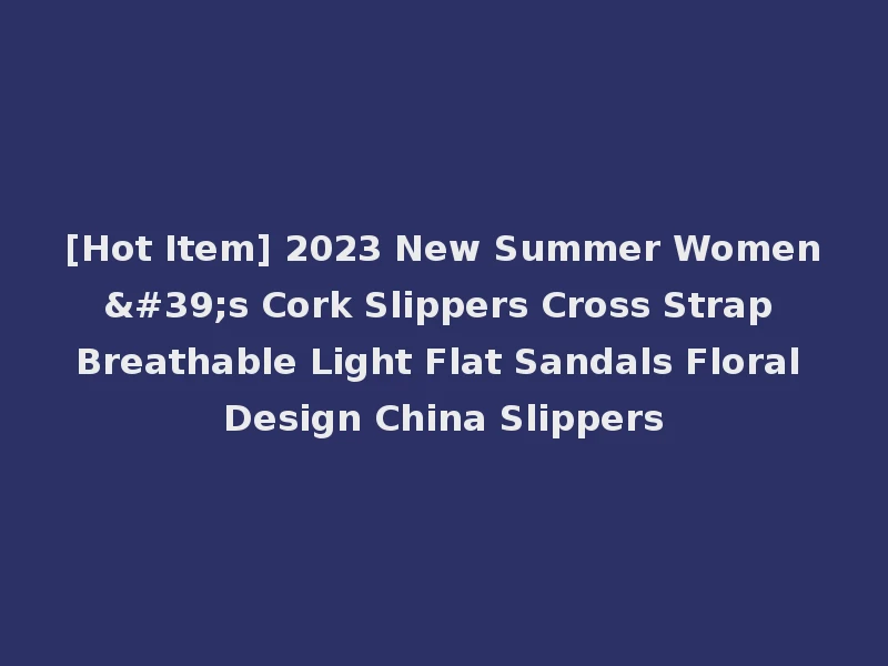 [Hot Item] 2023 New Summer Women's Cork Slippers Cross Strap Breathable Light Flat Sandals Floral Design China Slippers