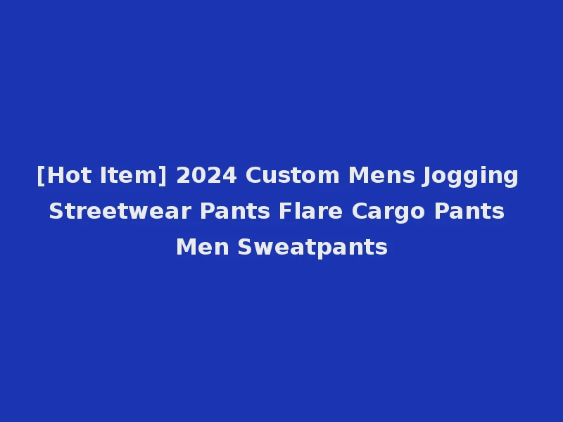 [Hot Item] 2024 Custom Mens Jogging Streetwear Pants Flare Cargo Pants Men Sweatpants